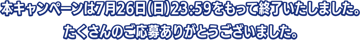 本キャンペーンは7月26日（日）23:59をもって終了いたしました。たくさんのご応募ありがとうございました。