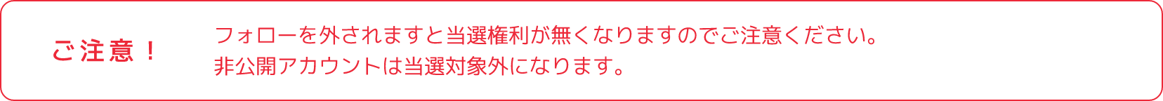 ご注意！:フォローを外されますと当選権利が無くなりますのでご注意ください。非公開アカウントは当選対象外になります。