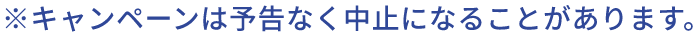 ※キャンペーンは予告なく中止になることがあります。